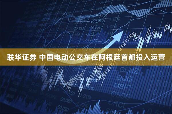 联华证券 中国电动公交车在阿根廷首都投入运营