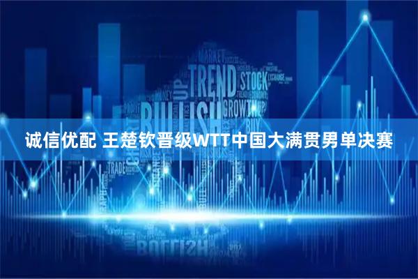 诚信优配 王楚钦晋级WTT中国大满贯男单决赛