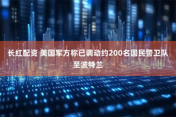长红配资 美国军方称已调动约200名国民警卫队至波特兰