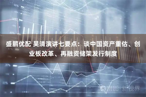 盛鹏优配 吴清演讲七要点：谈中国资产重估、创业板改革、再融资储架发行制度