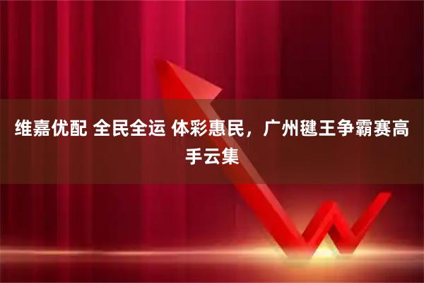 维嘉优配 全民全运 体彩惠民，广州毽王争霸赛高手云集