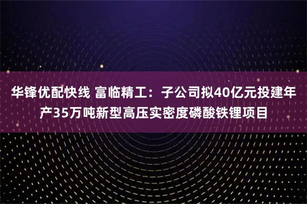 华锋优配快线 富临精工：子公司拟40亿元投建年产35万吨新型高压实密度磷酸铁锂项目