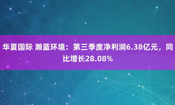 华夏国际 瀚蓝环境：第三季度净利润6.38亿元，同比增长28.08%