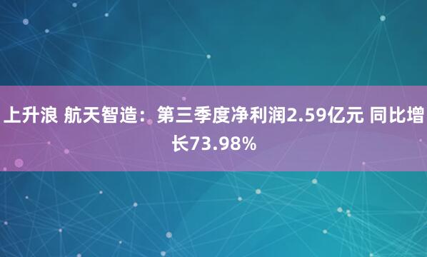 上升浪 航天智造：第三季度净利润2.59亿元 同比增长73.98%