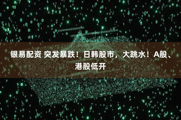 银易配资 突发暴跌!日韩股市,大跳水!A股、港股低开