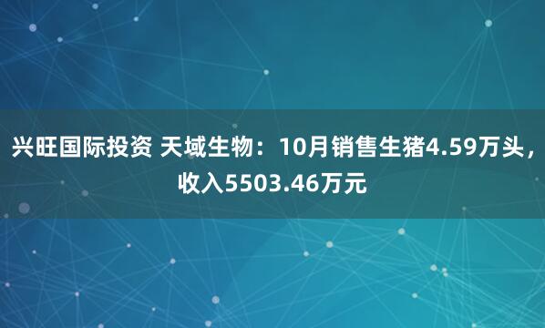 兴旺国际投资 天域生物:10月销售生猪4.59万头,收入5503.46万元