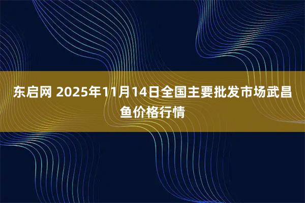 东启网 2025年11月14日全国主要批发市场武昌鱼价格行情