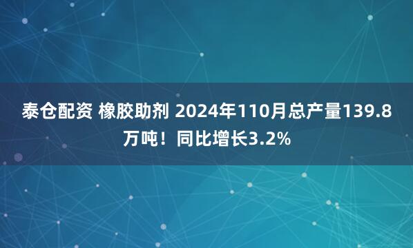 泰仓配资 橡胶助剂 2024年110月总产量139.8万吨!同比增长3.2%