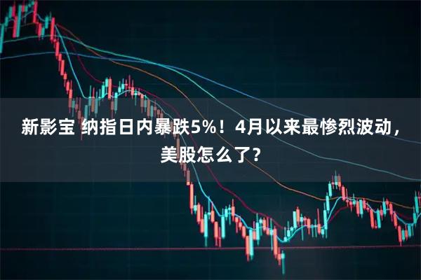 新影宝 纳指日内暴跌5%!4月以来最惨烈波动,美股怎么了?