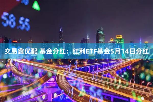 交易鑫优配 基金分红：红利ETF基金5月14日分红