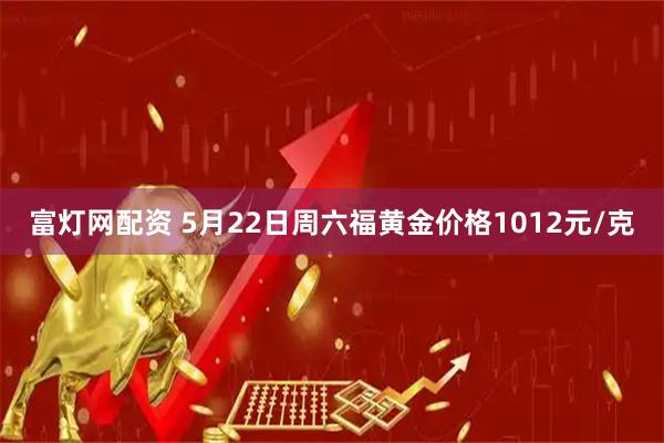 富灯网配资 5月22日周六福黄金价格1012元/克