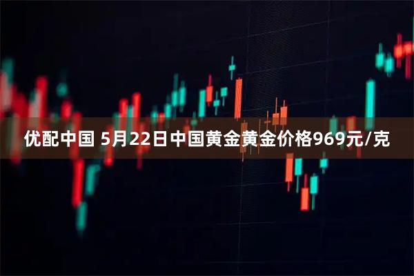 优配中国 5月22日中国黄金黄金价格969元/克