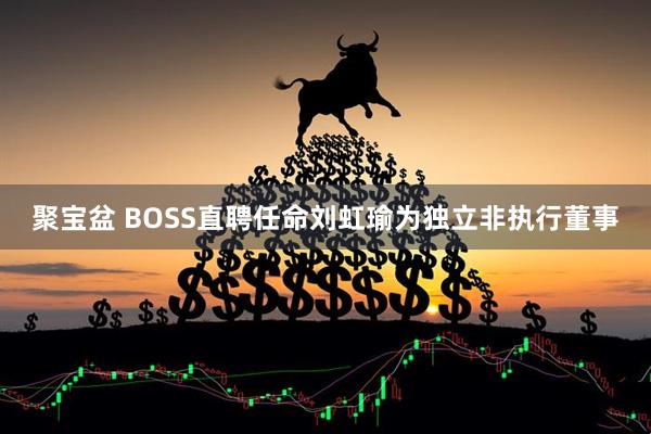 聚宝盆 BOSS直聘任命刘虹瑜为独立非执行董事