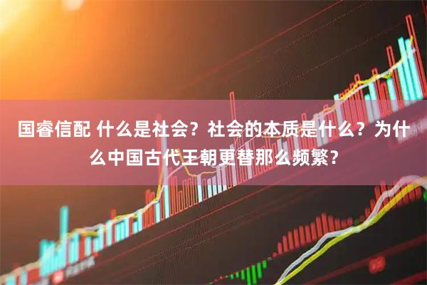 国睿信配 什么是社会？社会的本质是什么？为什么中国古代王朝更替那么频繁？