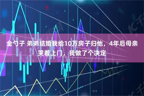 金勺子 弟弟结婚我给10万房子归他，4年后母亲哭着上门，我做了个决定