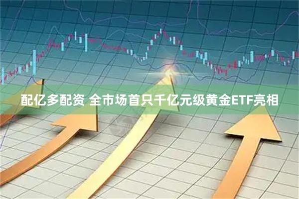 配亿多配资 全市场首只千亿元级黄金ETF亮相