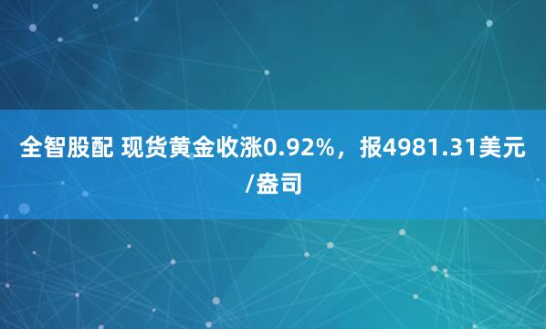 全智股配 现货黄金收涨0.92%，报4981.31美元/盎司