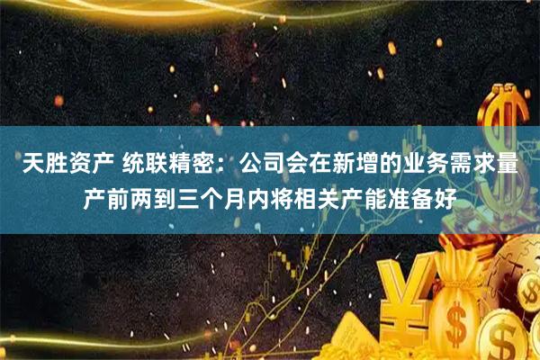 天胜资产 统联精密：公司会在新增的业务需求量产前两到三个月内将相关产能准备好