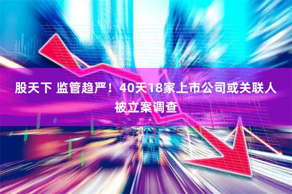 股天下 监管趋严！40天18家上市公司或关联人被立案调查
