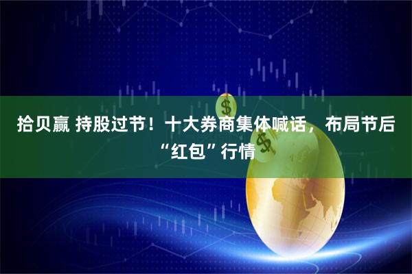 拾贝赢 持股过节！十大券商集体喊话，布局节后“红包”行情
