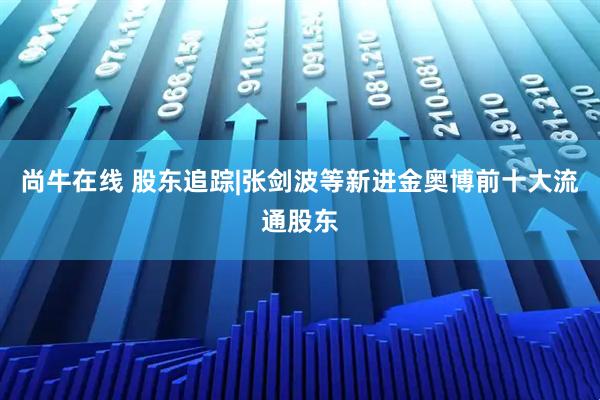 尚牛在线 股东追踪|张剑波等新进金奥博前十大流通股东