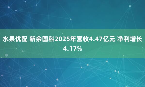 水果优配 新余国科2025年营收4.47亿元 净利增长4.17%