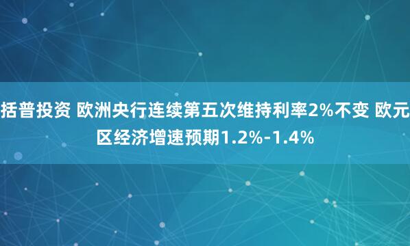 括普投资 欧洲央行连续第五次维持利率2%不变 欧元区经济增速预期1.2%-1.4%