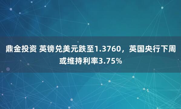 鼎金投资 英镑兑美元跌至1.3760，英国央行下周或维持利率3.75%
