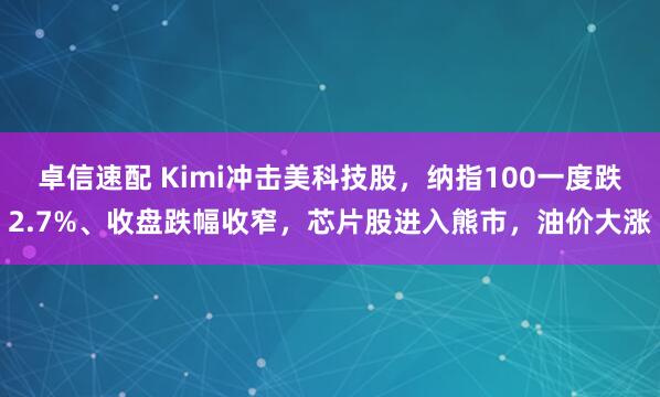 卓信速配 Kimi冲击美科技股,纳指100一度跌2.7%、收盘跌幅收窄,芯片股进入熊市,油价大涨