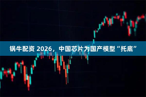 锅牛配资 2026,中国芯片为国产模型“托底”