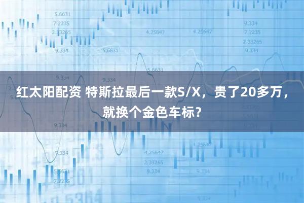 红太阳配资 特斯拉最后一款S/X，贵了20多万，就换个金色车标？