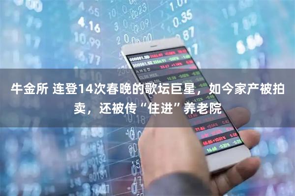 牛金所 连登14次春晚的歌坛巨星，如今家产被拍卖，还被传“住进”养老院
